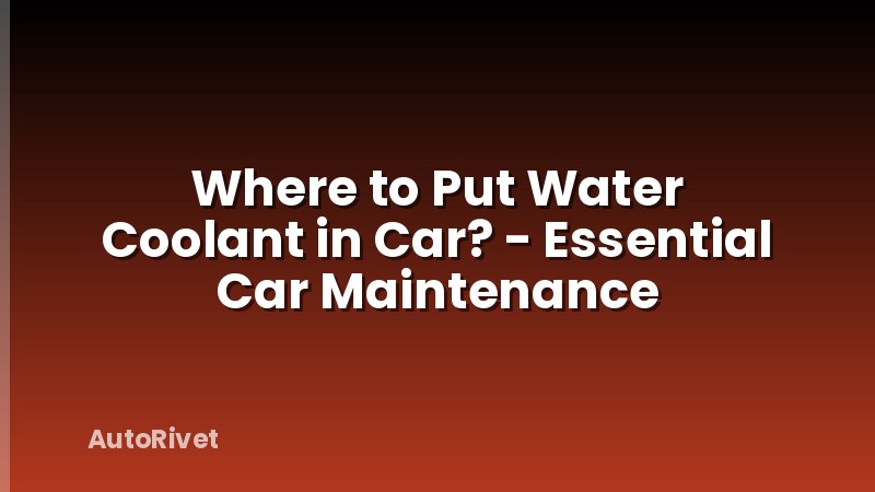 Where to Put Water Coolant in Car? - Essential Car Maintenance
