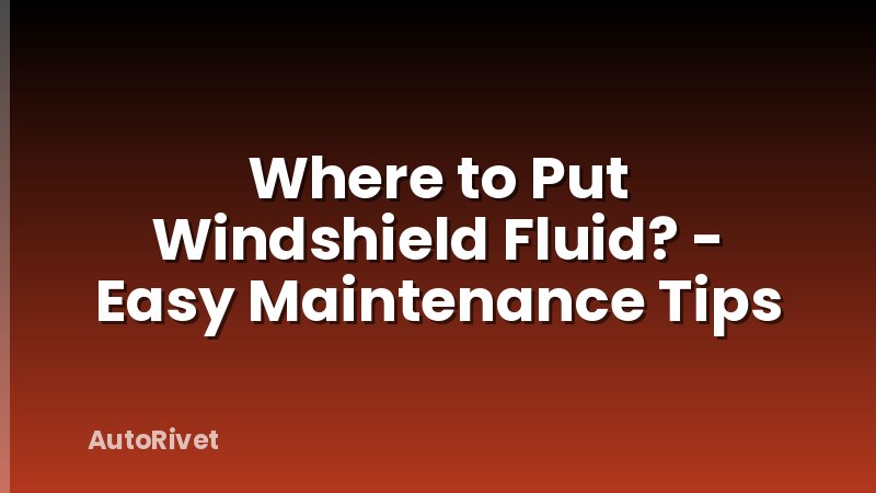 Where to Put Windshield Fluid? - Easy Maintenance Tips
