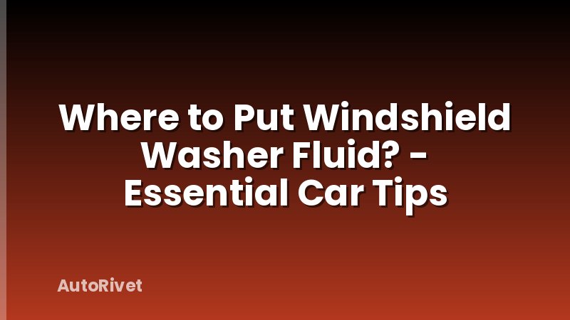 Where to Put Windshield Washer Fluid? - Essential Car Tips