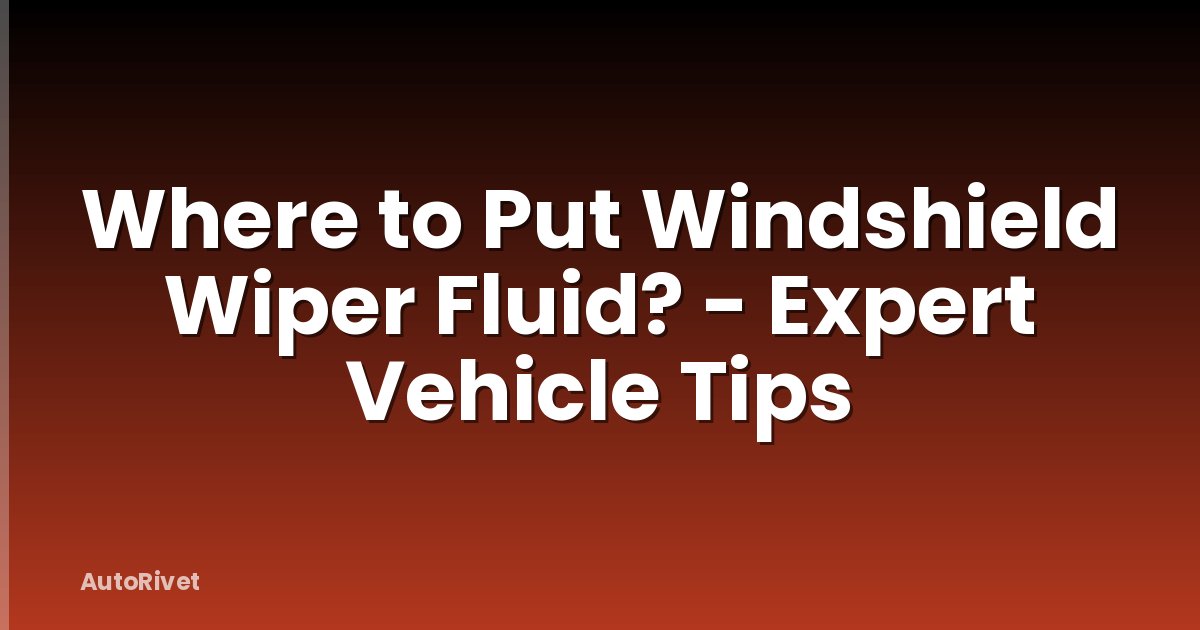 Where to Put Windshield Wiper Fluid? - Expert Vehicle Tips