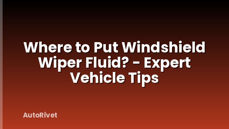 Where to Put Windshield Wiper Fluid? - Expert Vehicle Tips