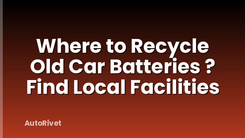 Where to Recycle Old Car Batteries ? Find Local Facilities