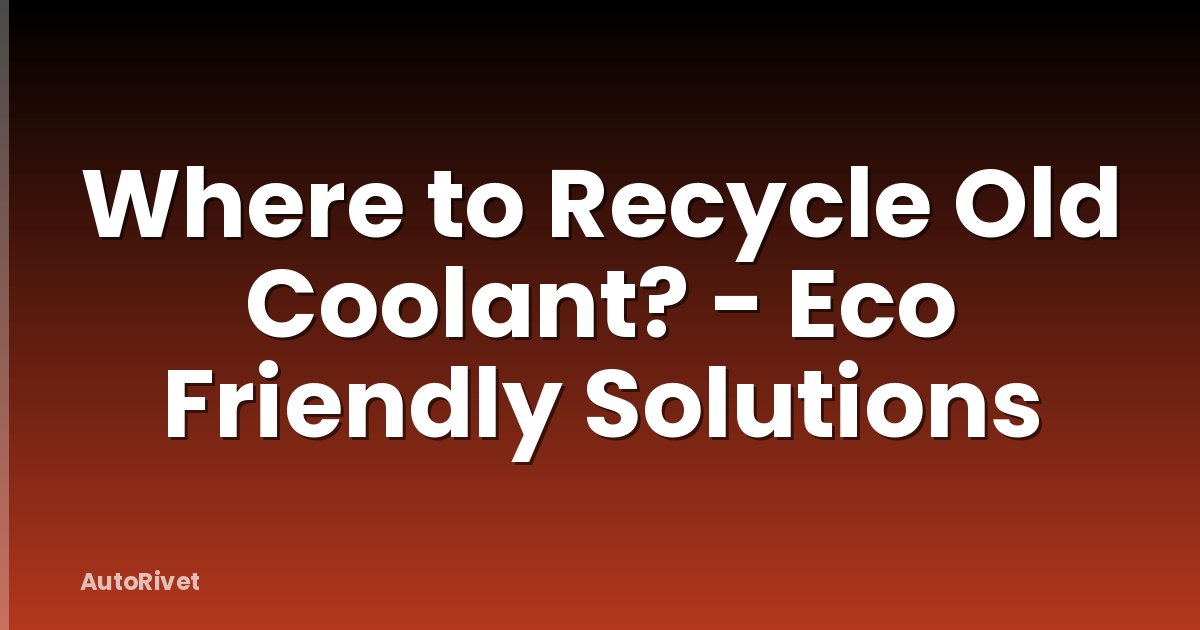 Where to Recycle Old Coolant? - Eco Friendly Solutions