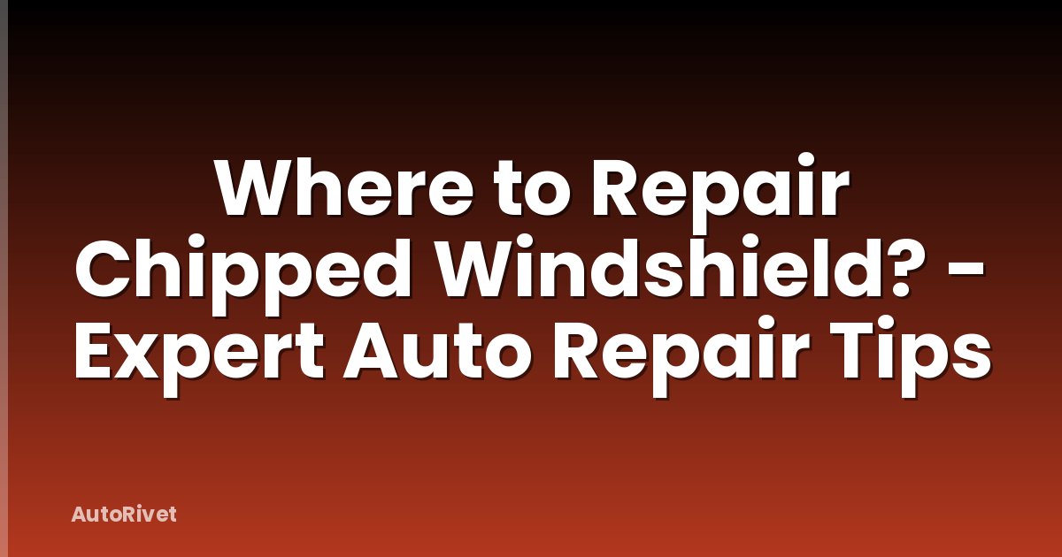 Where to Repair Chipped Windshield? - Expert Auto Repair Tips