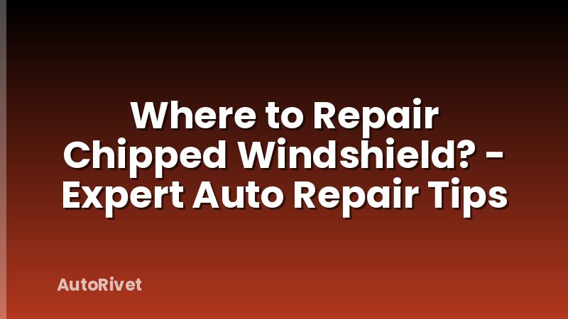 Where to Repair Chipped Windshield? - Expert Auto Repair Tips