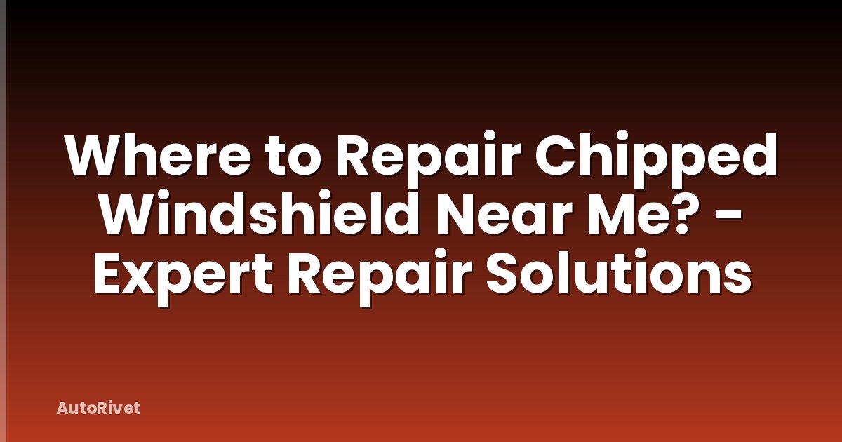 Where to Repair Chipped Windshield Near Me? - Expert Repair Solutions