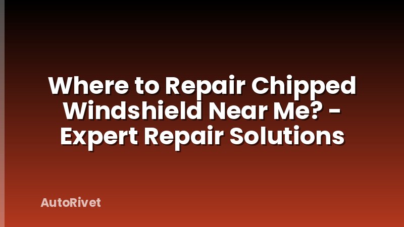 Where to Repair Chipped Windshield Near Me? - Expert Repair Solutions