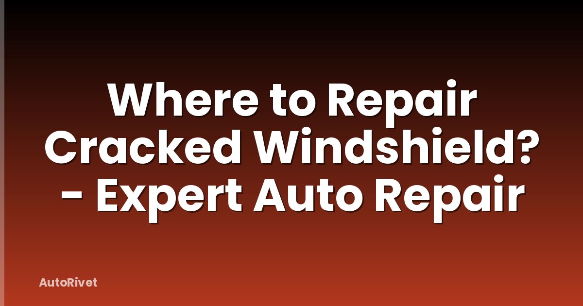 Where to Repair Cracked Windshield? - Expert Auto Repair