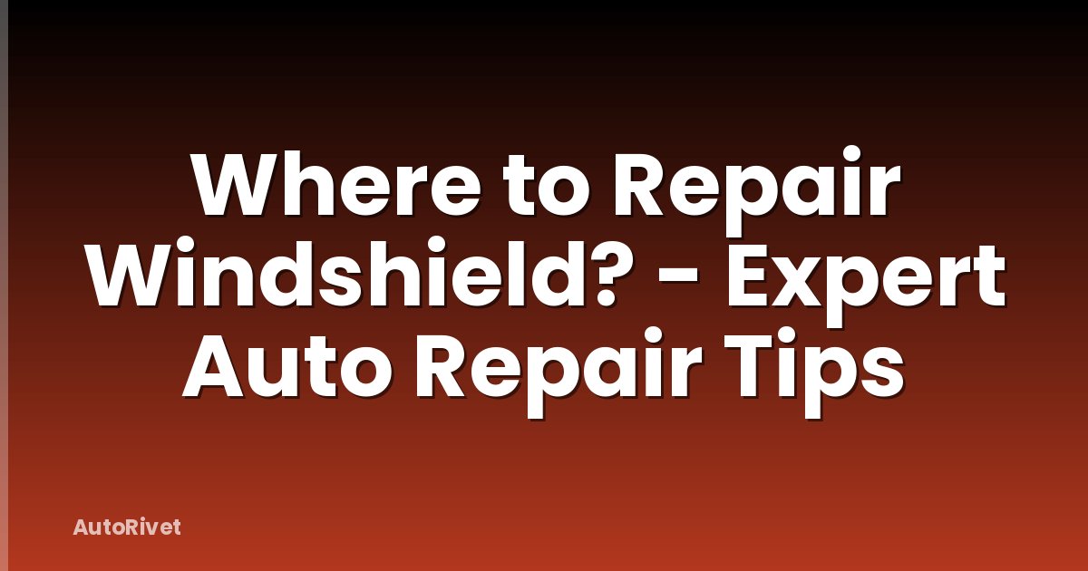 Where to Repair Windshield? - Expert Auto Repair Tips