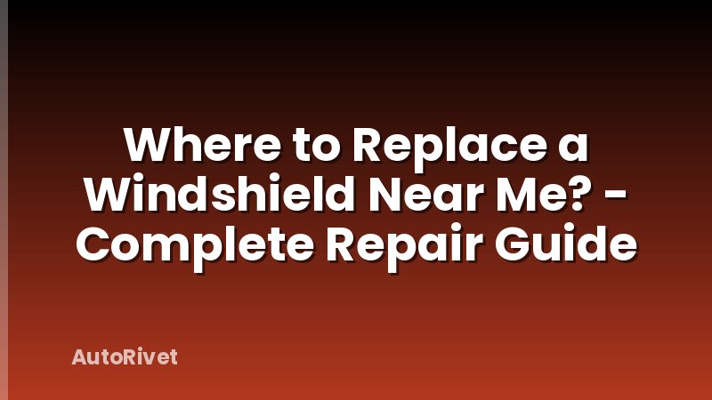 Where to Replace a Windshield Near Me? - Complete Repair Guide