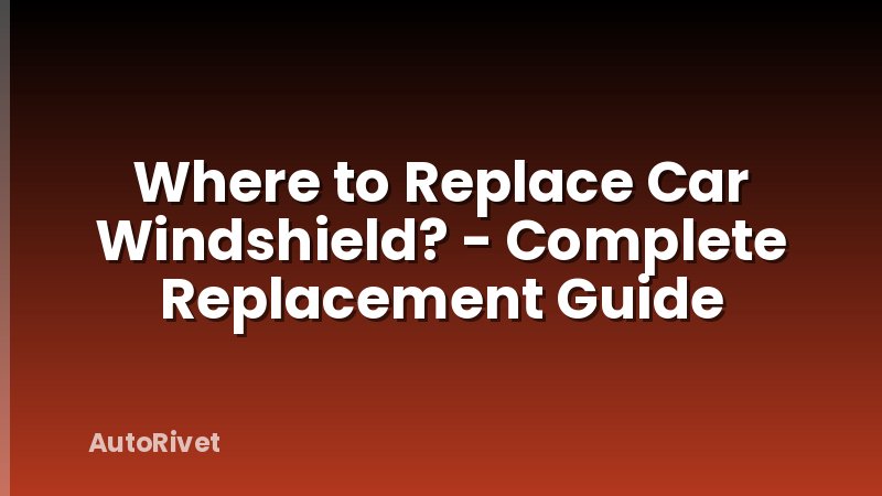 Where to Replace Car Windshield? - Complete Replacement Guide