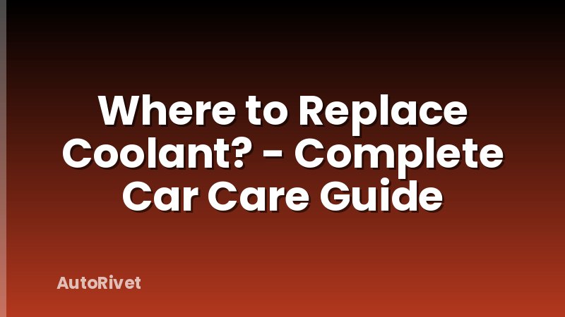 Where to Replace Coolant? - Complete Car Care Guide