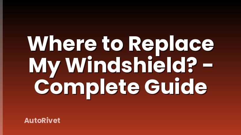 Where to Replace My Windshield? - Complete Guide