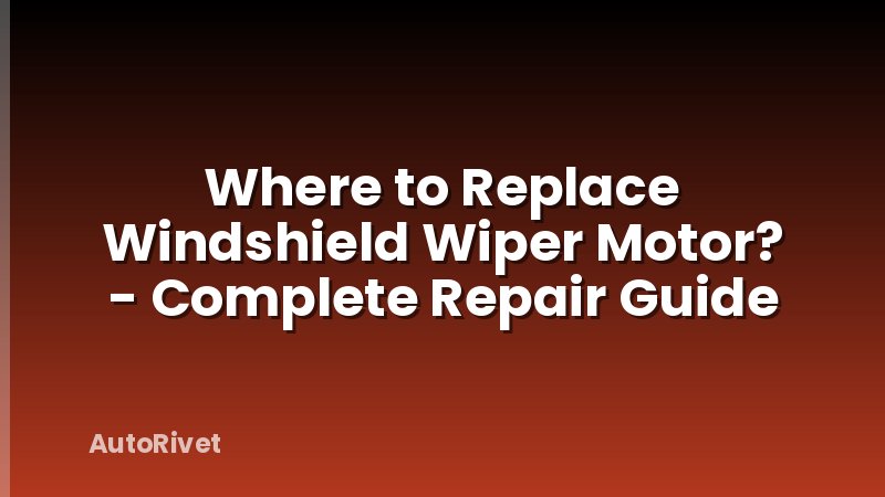 Where to Replace Windshield Wiper Motor? - Complete Repair Guide