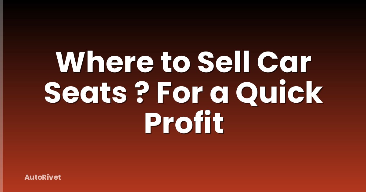 Where to Sell Car Seats ? For a Quick Profit