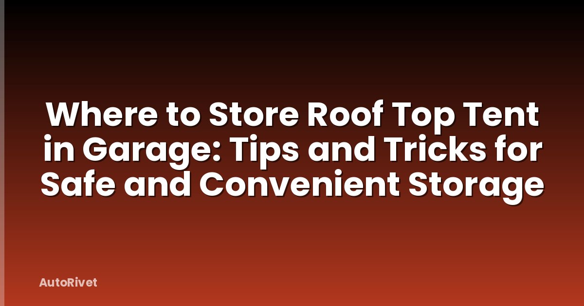 Where to Store Roof Top Tent in Garage: Tips and Tricks for Safe and Convenient Storage