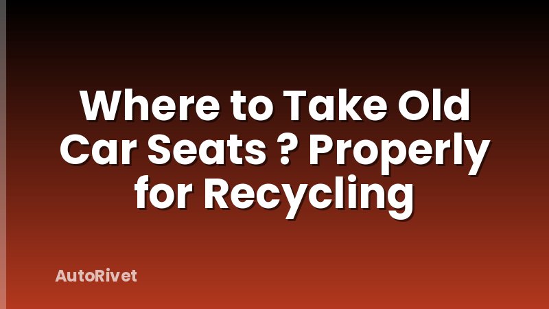 Where to Take Old Car Seats ? Properly for Recycling