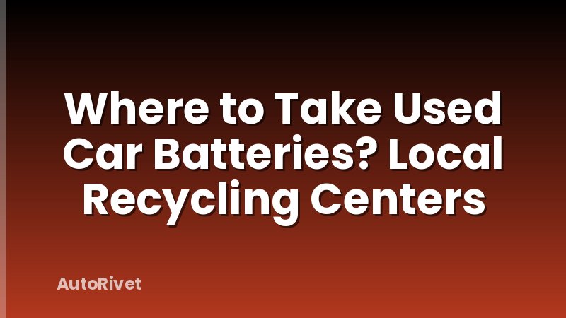Where to Take Used Car Batteries? Local Recycling Centers