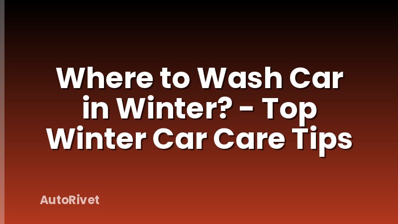 Where to Wash Car in Winter? - Top Winter Car Care Tips