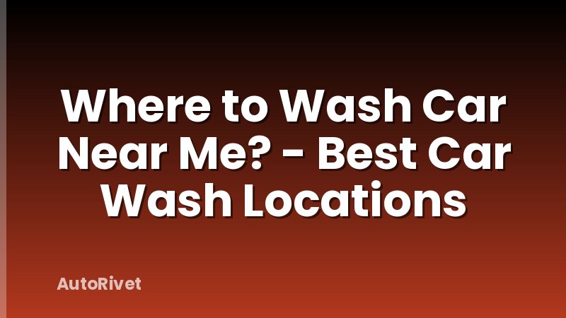 Where to Wash Car Near Me? - Best Car Wash Locations