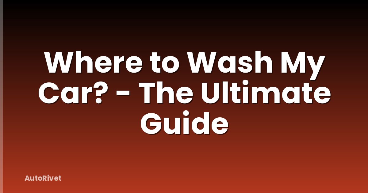 Where to Wash My Car? - The Ultimate Guide