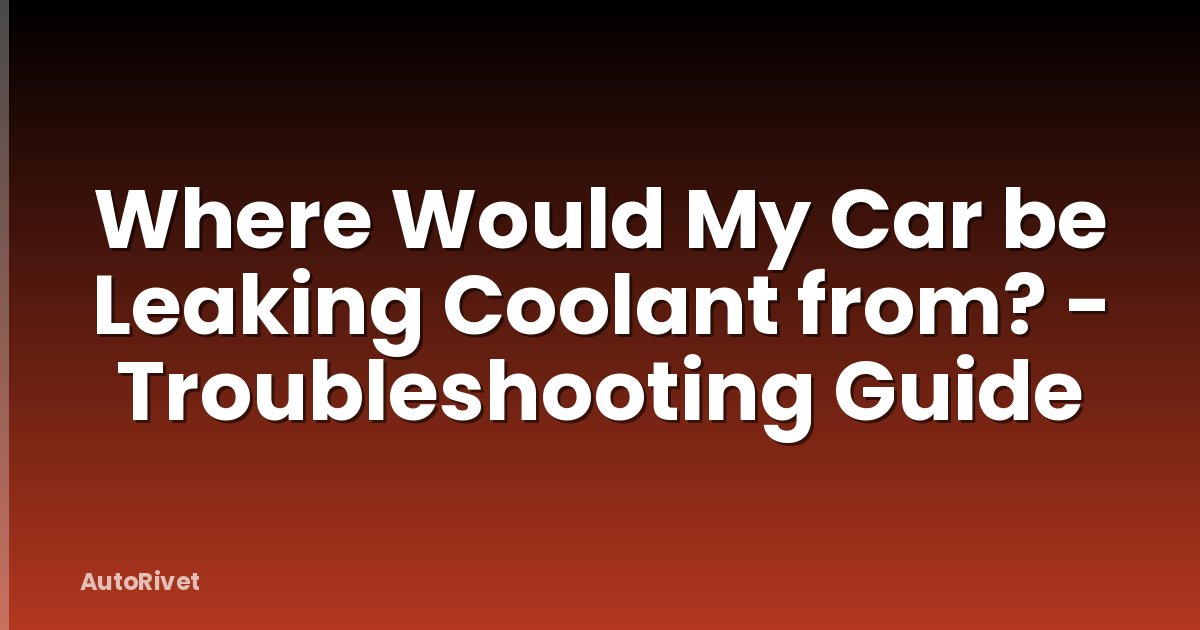 Where Would My Car be Leaking Coolant from? - Troubleshooting Guide