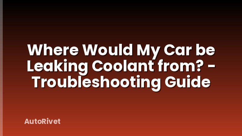 Where Would My Car be Leaking Coolant from? - Troubleshooting Guide