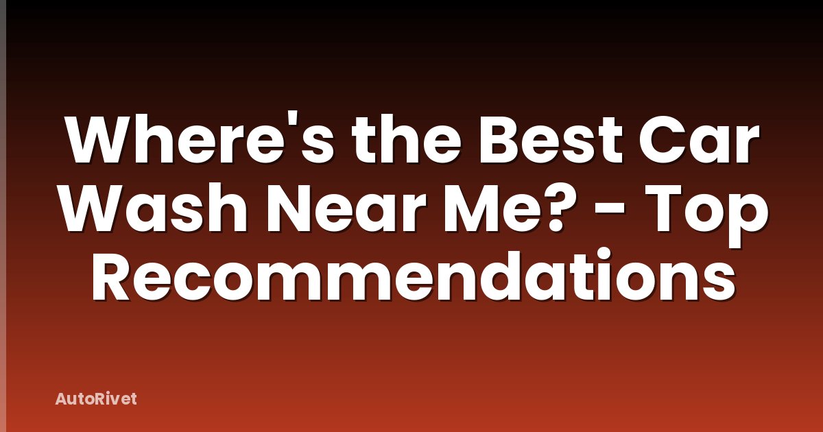 Where's the Best Car Wash Near Me? - Top Recommendations