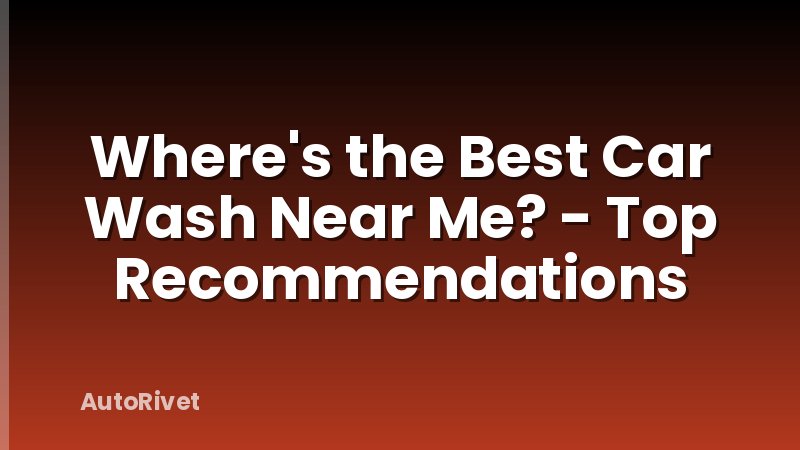 Where's the Best Car Wash Near Me? - Top Recommendations