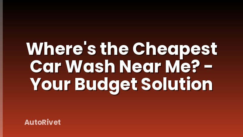 Where's the Cheapest Car Wash Near Me? - Your Budget Solution