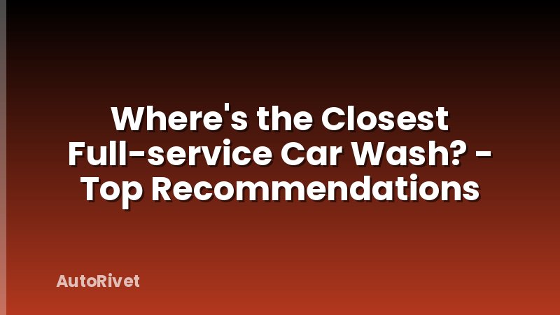 Where's the Closest Full-service Car Wash? - Top Recommendations