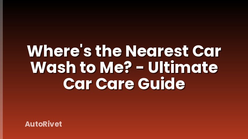Where's the Nearest Car Wash to Me? - Ultimate Car Care Guide