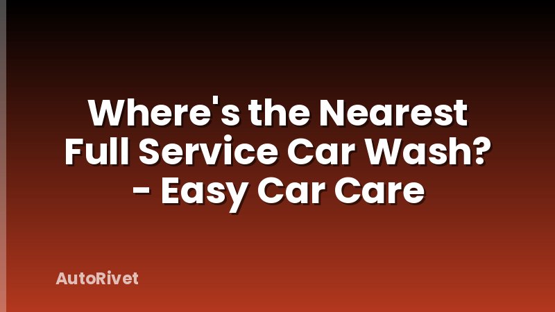Where's the Nearest Full Service Car Wash? - Easy Car Care