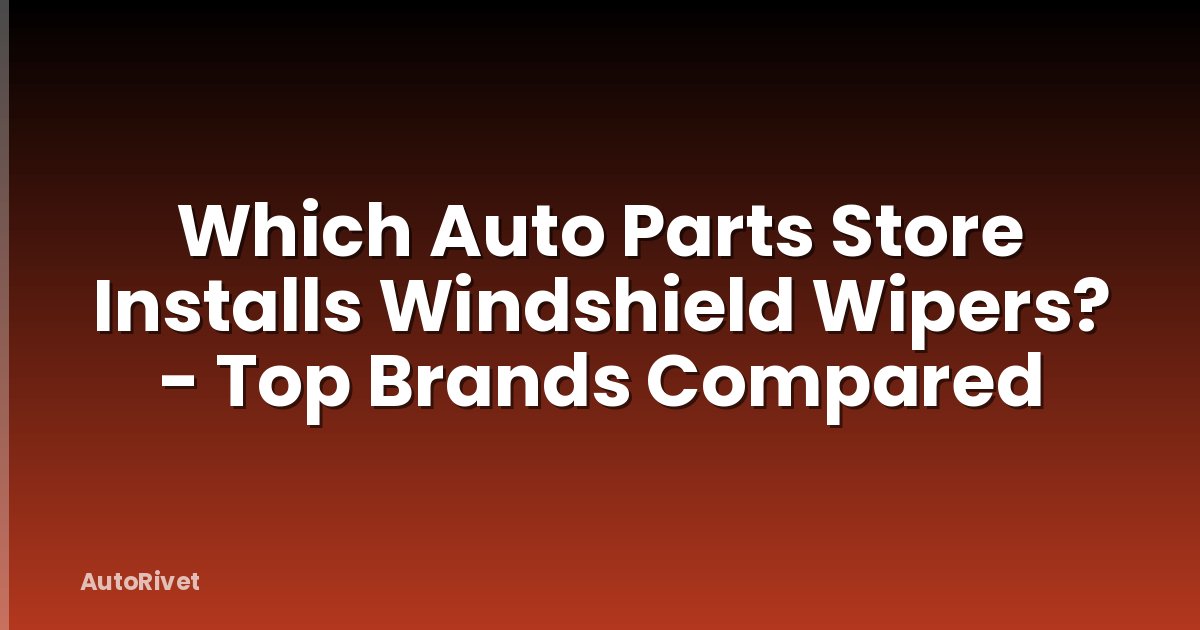 Which Auto Parts Store Installs Windshield Wipers? - Top Brands Compared