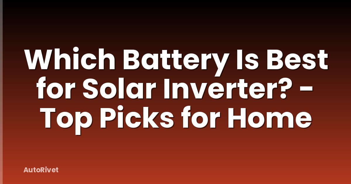 Which Battery Is Best for Solar Inverter? - Top Picks for Home