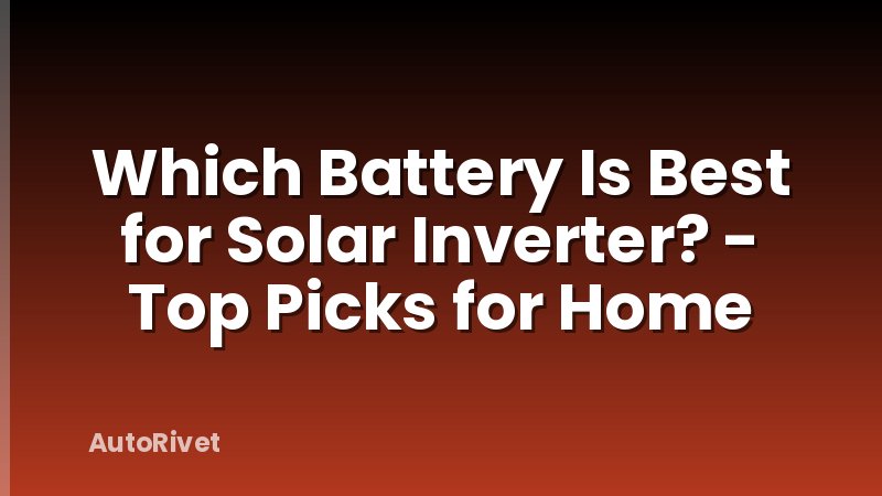 Which Battery Is Best for Solar Inverter? - Top Picks for Home