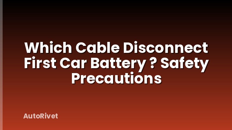 Which Cable Disconnect First Car Battery ? Safety Precautions