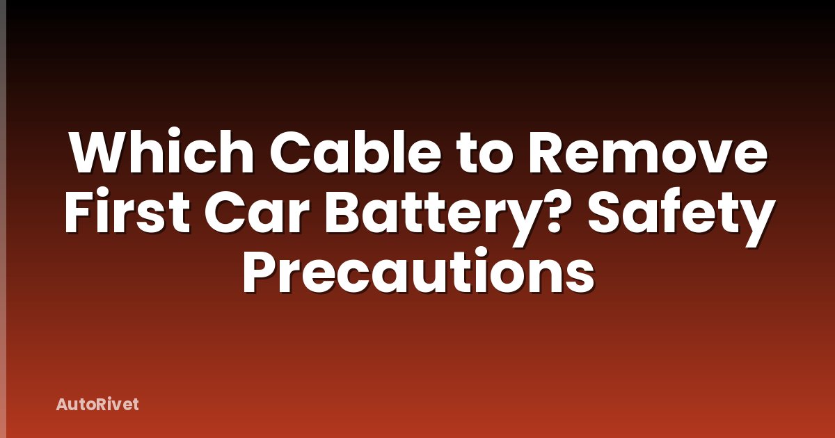 Which Cable to Remove First Car Battery? Safety Precautions