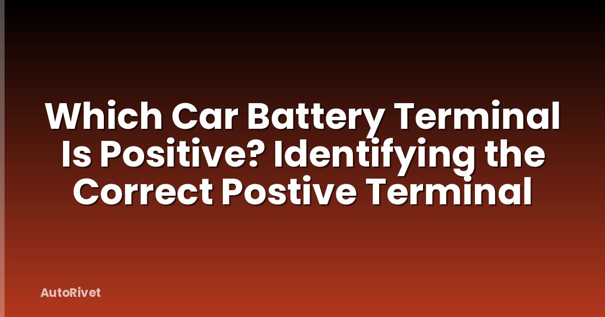 Which Car Battery Terminal Is Positive? Identifying the Correct Postive Terminal