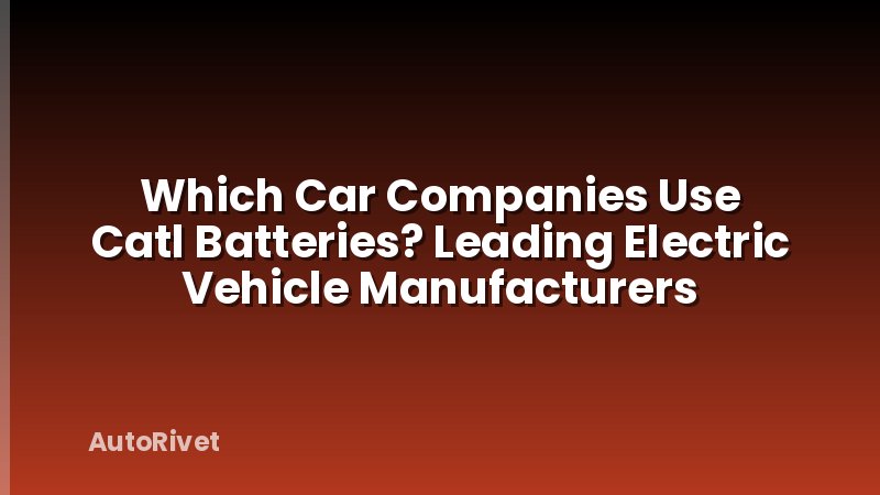 Which Car Companies Use Catl Batteries? Leading Electric Vehicle Manufacturers
