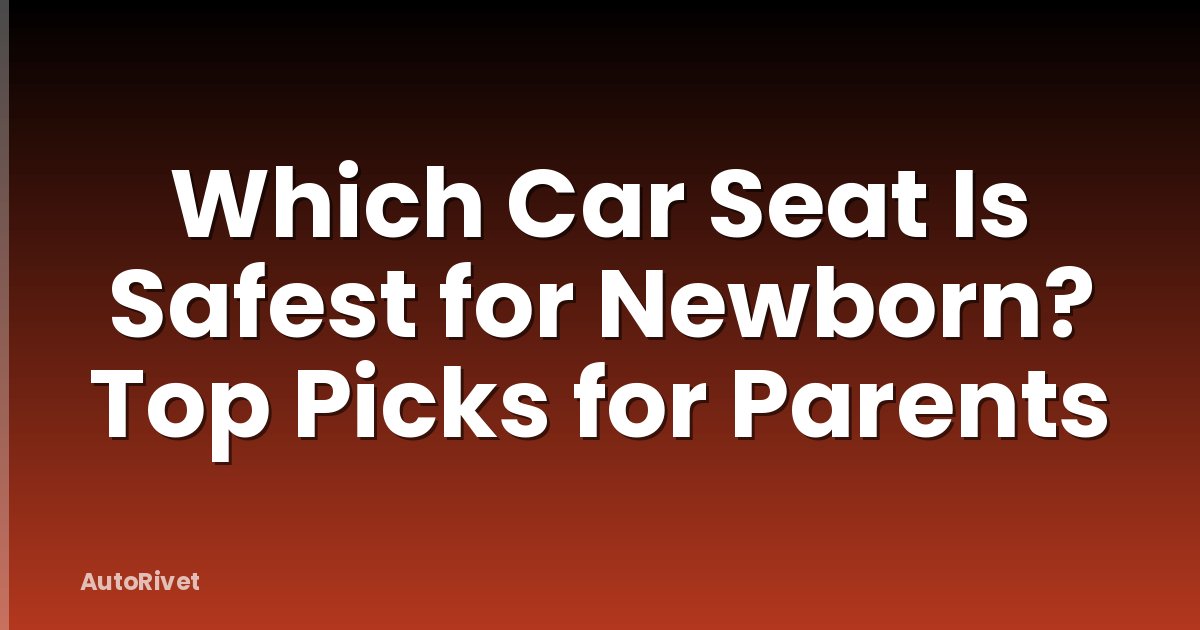 Which Car Seat Is Safest for Newborn? Top Picks for Parents