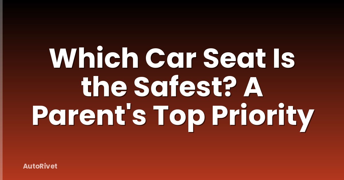 Which Car Seat Is the Safest? A Parent's Top Priority