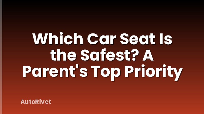 Which Car Seat Is the Safest? A Parent's Top Priority