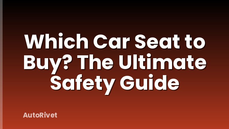 Which Car Seat to Buy? The Ultimate Safety Guide