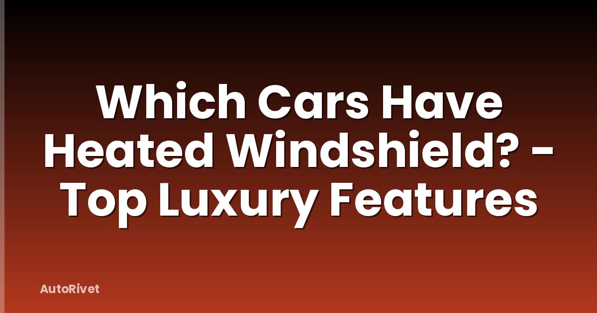 Which Cars Have Heated Windshield? - Top Luxury Features