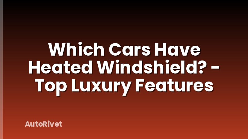 Which Cars Have Heated Windshield? - Top Luxury Features