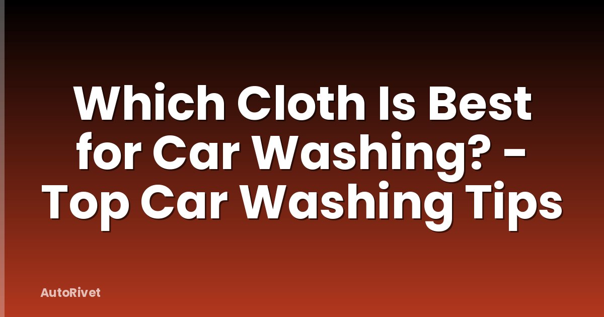 Which Cloth Is Best for Car Washing? - Top Car Washing Tips