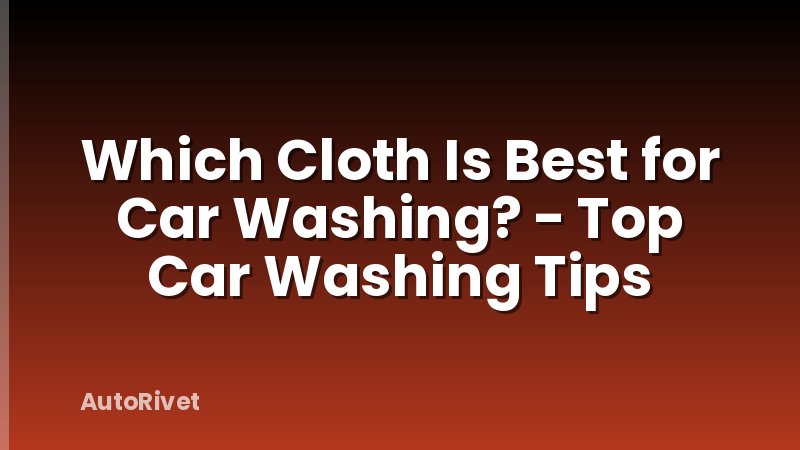 Which Cloth Is Best for Car Washing? - Top Car Washing Tips