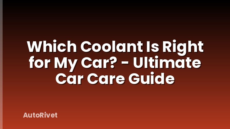 Which Coolant Is Right for My Car? - Ultimate Car Care Guide