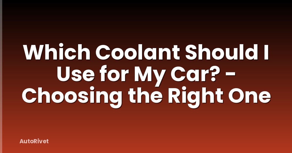 Which Coolant Should I Use for My Car? - Choosing the Right One